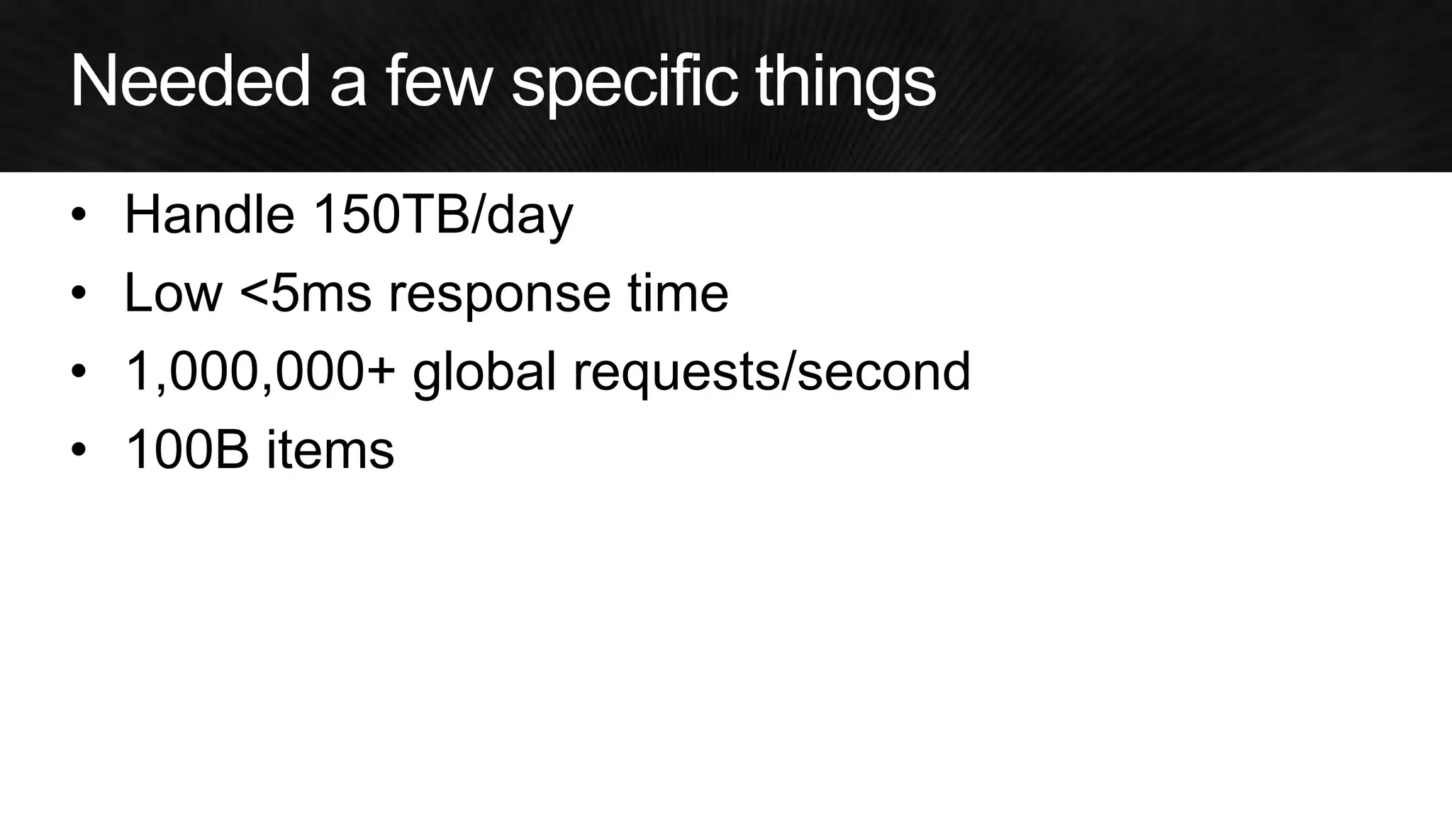 •Handle 150TB/day 
•Low <5ms response time 
•1,000,000+ global requests/second 
•100B items  