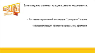 Зачем нужна автоматизация контент маркетинга: 
- Автоматизированный нерчеринг “холодных” лидов 
- Персонализация контента в реальном времени 
 
