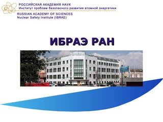 ИБРАЭ РАНИБРАЭ РАН
РОССИЙСКАЯ АКАДЕМИЯ НАУК
Институт проблем безопасного развития атомной энергетики
RUSSIAN ACADEMY OF SCIENCES
Nuclear Safety Institute (IBRAE)
 