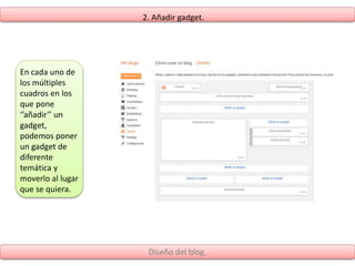 Diseño del blog.
En cada uno de
los múltiples
cuadros en los
que pone
‘’añadir’’ un
gadget,
podemos poner
un gadget de
dif...