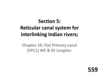 Section 5:
Reticular canal system for
interlinking Indian rivers;
Chapter 16: Flat Primary canal
(FPC1) WE & EE Lengths:
559
 