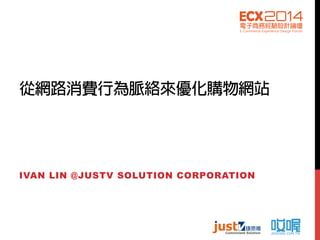 從網路消費行為脈絡來優化購物網站
IVAN LIN @JUSTV SOLUTION CORPORATION
 