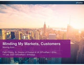 Minding My Markets, Customers
Moving from
Faith Chiang, Sr. Director of Product & UX @FirstRain | @fmc
YY Lee, COO @FirstRain | @thisisyy
 