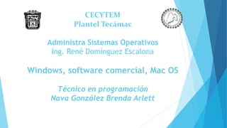 CECYTEM
Plantel Tecámac
Administra Sistemas Operativos
Ing. René Domínguez Escalona
Windows, software comercial, Mac OS
Técnico en programación
Nava González Brenda Arlett
 