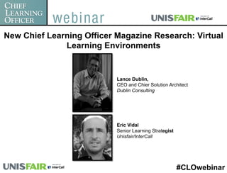 New Chief Learning Officer Magazine Research: Virtual
              Learning Environments


                           Lance Dublin,
                           CEO and Chier Solution Architect
                           Dublin Consulting




                           Eric Vidal
                           Senior Learning Strategist
                           Unisfair/InterCall




                                                        #CLOwebinar
 