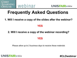 Frequently Asked Questions
1. Will I receive a copy of the slides after the webinar?

                                   YES

  2. Will I receive a copy of the webinar recording?

                                   YES

      Please allow up to 2 business days to receive these materials




                                                             #CLOwebinar
 