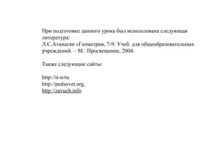 При подготовке данного урока был использована следующая
литература:
Л.С.Атанасян «Геометрия, 7-9: Учеб. для общеобразовательных
учреждений. – М.: Просвещение, 2004.
Также следующие сайты:
http://it-n/ru
http://pеdsovet.org
http://zavuch.info
 