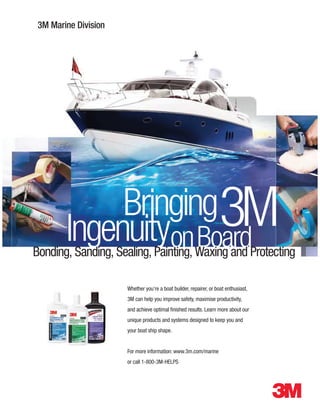 3M Marine Division
Whether you’re a boat builder, repairer, or boat enthusiast,
3M can help you improve safety, maximise productivity,
and achieve optimal ﬁnished results. Learn more about our
unique products and systems designed to keep you and
your boat ship shape.
For more information: www.3m.com/marine
or call 1-800-3M-HELPS
Bringing3MIngenuityonBoardBonding, Sanding, Sealing, Painting, Waxing and Protecting
 