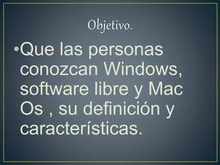 •Que las personas
conozcan Windows,
software libre y Mac
Os , su definición y
características.
 