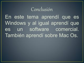 Conclusión.
En este tema aprendí que es
Windows y al igual aprendí que
es un software comercial.
También aprendí sobre Mac Os.
 
