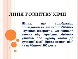 ЛІНІЯ РОЗВИТКУ ХІМІЇ
Шлях, що відображає
послідовність взаємопов‘язаних
наукових відкриттів, що привели
вчених від первісн...