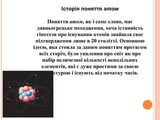 Історія поняття атом
Поняття атом, як і саме слово, має
давньогрецьке походження, хоча істинність
гіпотези про існування а...