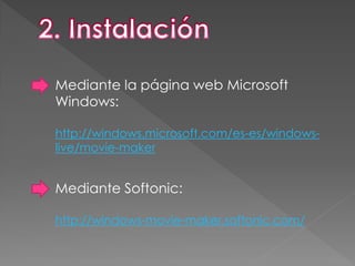 Mediante Softonic:
http://windows-movie-maker.softonic.com/
Mediante la página web Microsoft
Windows:
http://windows.microsoft.com/es-es/windows-
live/movie-maker
 
