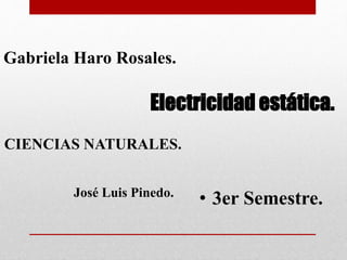Electricidad estática.
• 3er Semestre.
Gabriela Haro Rosales.
CIENCIAS NATURALES.
José Luis Pinedo.
 