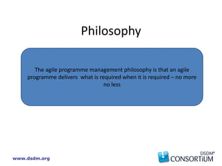 www.dsdm.org
Philosophy
The agile programme management philosophy is that an agile
programme delivers what is required when it is required – no more
no less
 