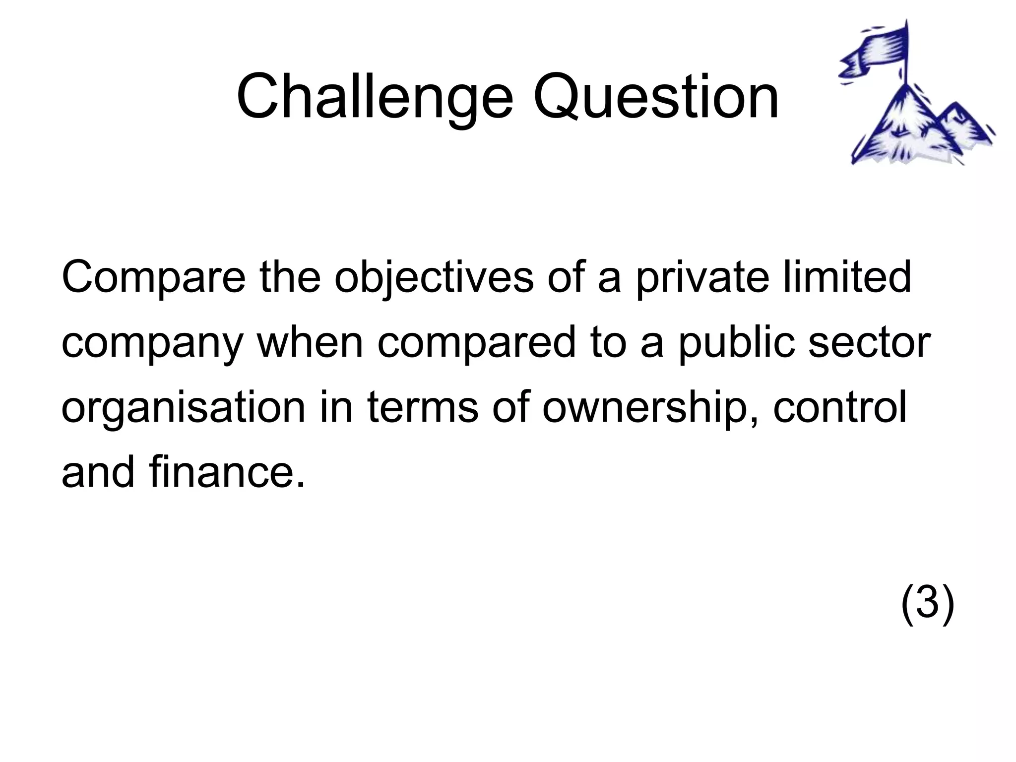 Challenge Question
Compare the objectives of a private limited
company when compared to a public sector
organisation in terms of ownership, control
and finance.
(3)
 