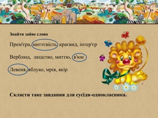 Знайти зайве слово
Прем'єра, миттєвість, краєвид, інтер'єр
Верблюд, людство, миттю, в'юн
Левеня, яблуко, мрія, якір
Скласти таке завдання для сусіди-однокласника.
 