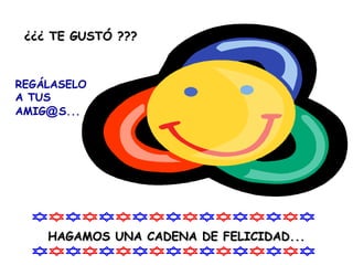 ¿¿¿ TE GUSTÓ ???¿¿¿ TE GUSTÓ ???
REGÁLASELO
A TUS
AMIG@S...
HAGAMOS UNA CADENA DE FELICIDAD...HAGAMOS UNA CADENA DE FELICIDAD...
 