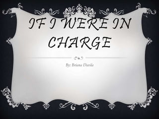 IF I WERE IN
CHARGE
By: Briana Davila
 