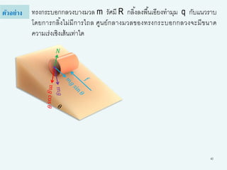 42
ทรงกระบอกกลวงบางมวล m รัศมี R กลิ้งลงพื้นเอียงทามุม q กับแนวราบ
โดยการกลิ้งไม่มีการไถล ศูนย์กลางมวลของทรงกระบอกกลวงจะมีขนาด
ความเร่งเชิงเส้นเท่าใด
ตัวอย่าง
𝑁
 