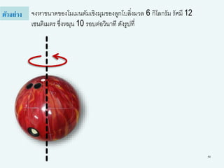 50
จงหาขนาดของโมเมนตัมเชิงมุมของลูกโบลิ่งมวล 6 กิโลกรัม รัศมี 12
เซนติเมตร ซึ่งหมุน 10 รอบต่อวินาที ดังรูปที่
ตัวอย่าง
 
