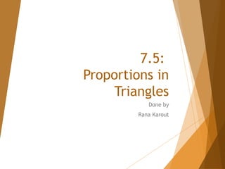 7.5:
Proportions in
Triangles
Done by
Rana Karout
 