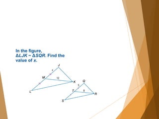 In the figure,
ΔLJK ~ ΔSQR. Find the
value of x.
 