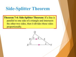 Side-Splitter Theorem
Theorem 7-4: Side-Splitter Theorem: If a line is
parallel to one side of a triangle and intersects
the other two sides, then it divides those sides
proportionally.
 
