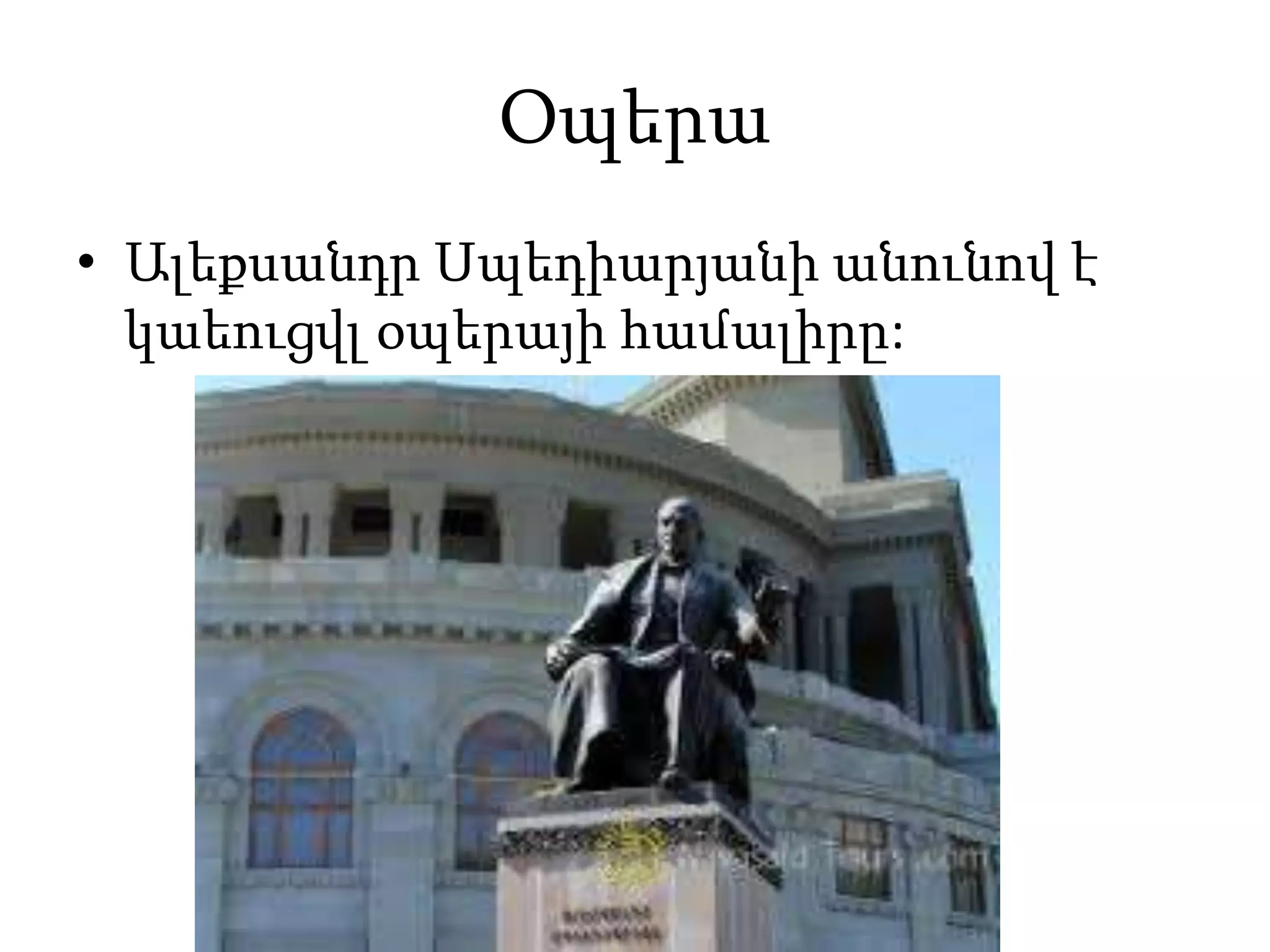 Օպերա
• Ալեքսանդր Սպեդիարյանի անունով է
կաեուցվլ օպերայի համալիրը:
 