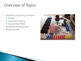  Introduction to Clustering Techniques
 K-Means
 Hierarchical Clustering
 Gaussian Mixed Model
 Visualization of Distance Matrix
 Practical Example
 