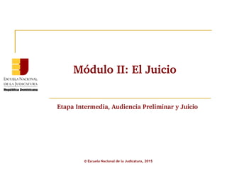 Módulo II: El Juicio 
© Escuela Nacional de la Judicatura, 2015
Etapa Intermedia, Audiencia Preliminar y Juicio
 