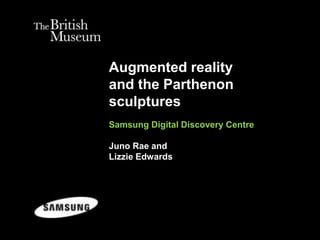 Augmented reality
and the Parthenon
sculptures
Samsung Digital Discovery Centre
Juno Rae and
Lizzie Edwards
 