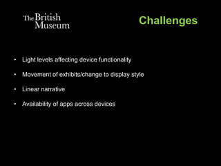 Challenges
• Light levels affecting device functionality
• Movement of exhibits/change to display style
• Linear narrative
• Availability of apps across devices
 