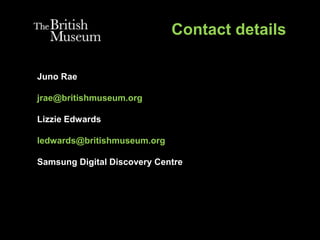 Contact details
Juno Rae
jrae@britishmuseum.org
Lizzie Edwards
ledwards@britishmuseum.org
Samsung Digital Discovery Centre
 