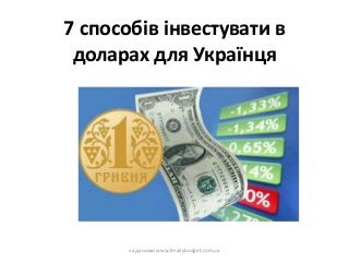 7 способів інвестувати в
доларах для Українця
за даними www.fmailybudget.com.ua
 
