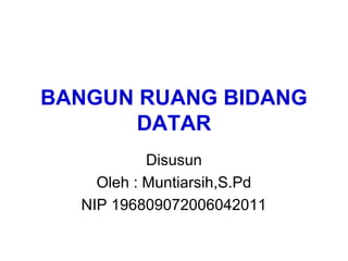 BANGUN RUANG BIDANG
DATAR
Disusun
Oleh : Muntiarsih,S.Pd
NIP 196809072006042011
 