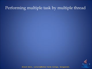 Performing multiple task by multiple thread
Nilesh Dalvi, Lecturer@Patkar-Varde College, Goregaon(W).
 