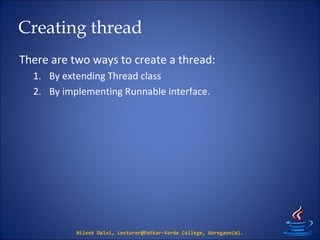 Creating thread
There are two ways to create a thread:
1. By extending Thread class
2. By implementing Runnable interface.
Nilesh Dalvi, Lecturer@Patkar-Varde College, Goregaon(W).
 