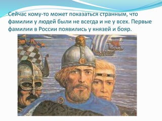 Сейчас кому-то может показаться странным, что
фамилии у людей были не всегда и не у всех. Первые
фамилии в России появились у князей и бояр.
 