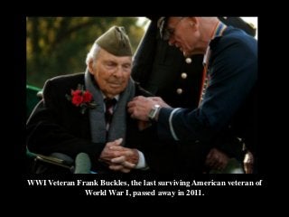 WWI Veteran Frank Buckles, the last surviving American veteran of
World War I, passed away in 2011.
 