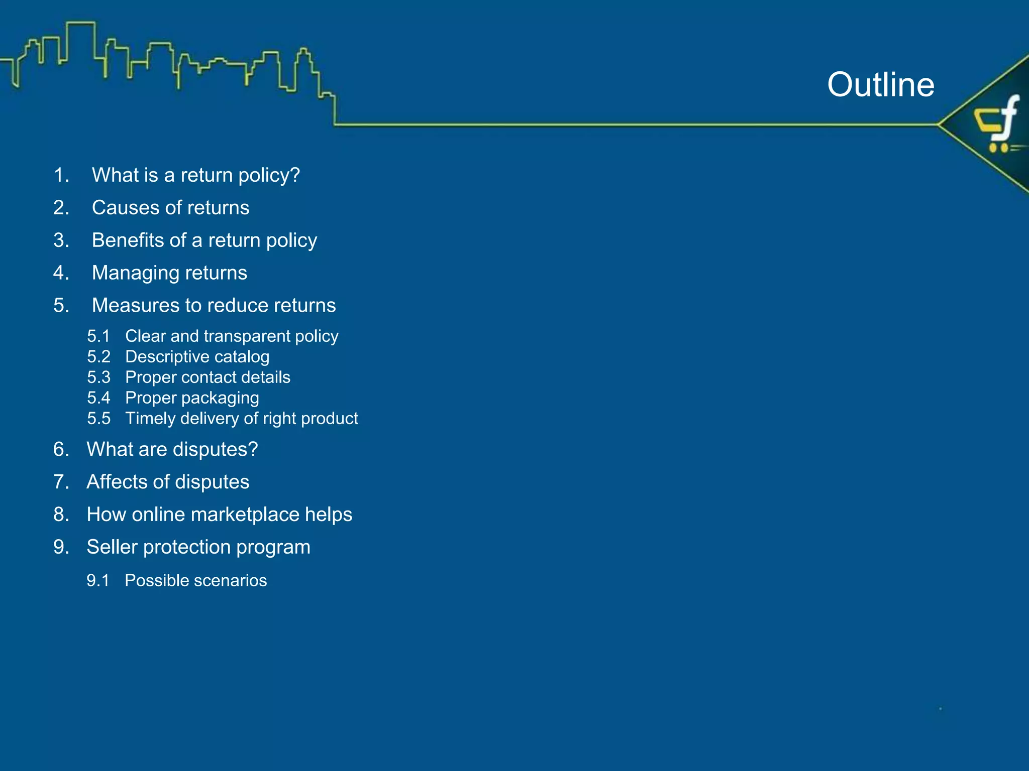 ✓ Lower rating for the seller
✓ Lesser chance of repurchase
✓ Reduced sales
✓ Repel new buyers
A good return policy can help a seller to avoid such situations.
Online Purchase Process
Need: Buy a
smartphone
Compare features and
finalize the product
Product delivered
to buyer
Make payment
(multiple options)
Research
and visit the selected
website
Product packed by
seller
Order Booked
Buyer not satisfied
with the product
 