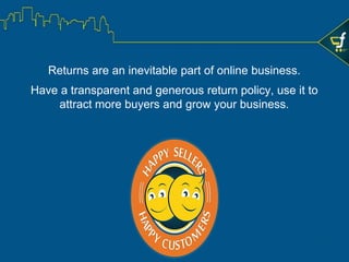 In this tutorial, you learned about:
• How good customer experience can contribute to customer retention, sales and
business growth
• The causes of customer dissatisfaction
• How online marketplace helps in managing customer experience
• How sellers can contribute in ensuring good customer experience
Summary
 