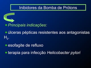 Inibidores da Bomba de Prótons
Principais indicações:
úlceras pépticas resistentes aos antagonistas
H2.
esofagite de refluxo
terapia para infecção Helicobacter pylori
 