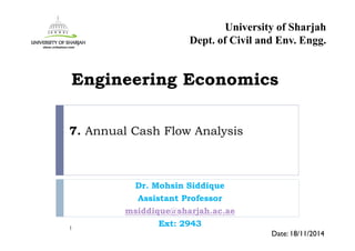 7. Annual Cash Flow Analysis
Dr. Mohsin Siddique
Assistant Professor
msiddique@sharjah.ac.ae
Ext: 29431
Date: 18/11/2014
Engineering Economics
University of Sharjah
Dept. of Civil and Env. Engg.
 