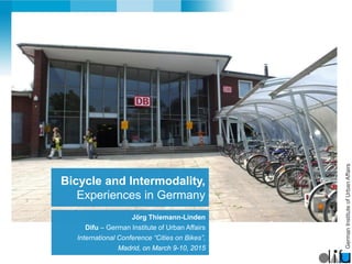 GermanInstituteofUrbanAffairs
Jörg Thiemann-Linden
Difu – German Institute of Urban Affairs
International Conference “Cities on Bikes”,
Madrid, on March 9-10, 2015
Bicycle and Intermodality,
Experiences in Germany
 