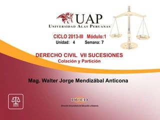 Mag. Walter Jorge Mendizábal Anticona
CICLO 2013-III Módulo:1
Unidad: 4 Semana: 7
DERECHO CIVIL VII SUCESIONES
Colación y Partición
 