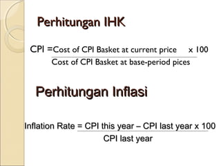 Perhitungan IHKPerhitungan IHK
CPI =Cost of CPI Basket at current price x 100
Cost of CPI Basket at base-period pices
Perhitungan InflasiPerhitungan Inflasi
Inflation Rate = CPI this year – CPI last year x 100Inflation Rate = CPI this year – CPI last year x 100
CPI last yearCPI last year
 