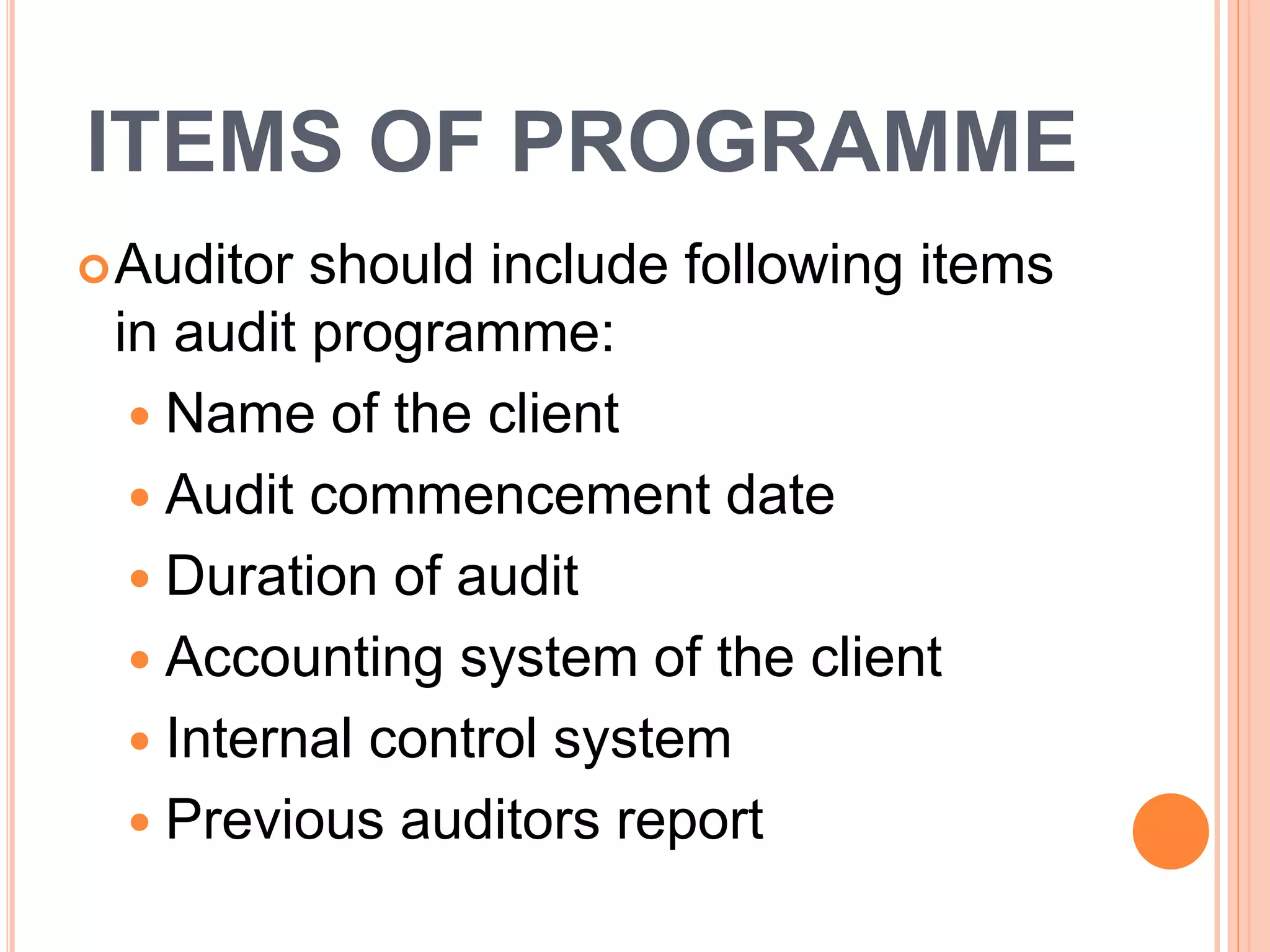 ITEMS OF PROGRAMME
Auditor should include following items
in audit programme:
Name of the client
Audit commencement date
Duration of audit
Accounting system of the client
Internal control system
Previous auditors report