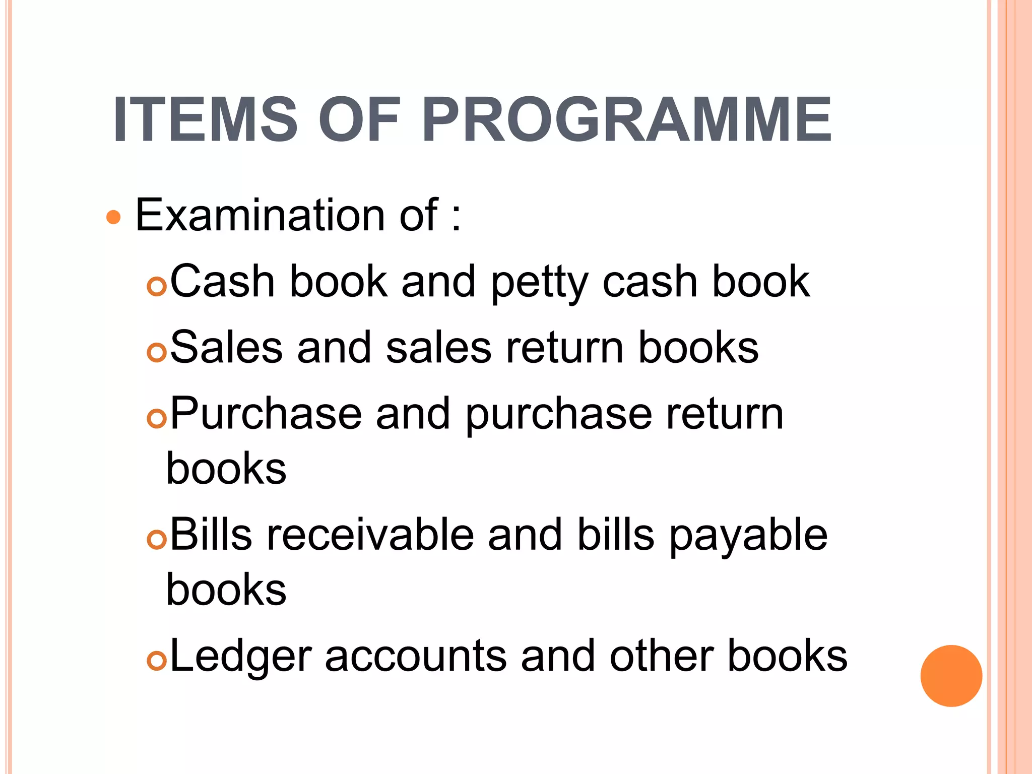 ITEMS OF PROGRAMME
Examination of :
Cash book and petty cash book
Sales and sales return books
Purchase and purchase return
books
Bills receivable and bills payable
books
Ledger accounts and other books