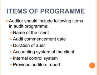 ITEMS OF PROGRAMME
Auditor should include following items
in audit programme:
Name of the client
Audit commencement date
Duration of audit
Accounting system of the client
Internal control system
Previous auditors report